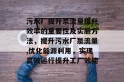 污水厂提升泵流量提升效率的重要性及实施方法,提升污水厂泵流量,优化能源利用,实现高效运行提升工厂效能 污水厂提升泵流量提升效率的重要性及实施方法,提升污水厂泵流量,优化能源利用,实现高效运行提升工厂效能
