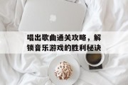 唱出歌曲通关攻略，解锁音乐游戏的胜利秘诀