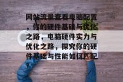 网站流量查看电脑配置,你的硬件基础与优化之路,电脑硬件实力与优化之路,探究你的硬件基础与性能如何匹配? 网站流量查看电脑配置,你的硬件基础与优化之路,电脑硬件实力与优化之路,探究你的硬件基础与性能如何匹配?