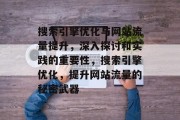 搜索引擎优化与网站流量提升,深入探讨和实践的重要性,搜索引擎优化,提升网站流量的秘密武器 搜索引擎优化与网站流量提升,深入探讨和实践的重要性,搜索引擎优化,提升网站流量的秘密武器