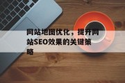 网站地图优化,提升网站SEO效果的关键策略 网站地图优化,提升网站SEO效果的关键策略