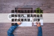 提升网站流量的简单步骤和技巧,提高网站流量的实用方法,10步教程 提升网站流量的简单步骤和技巧,提高网站流量的实用方法,10步教程