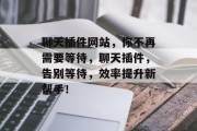 聊天插件网站,你不再需要等待,聊天插件,告别等待,效率提升新帮手! 聊天插件网站,你不再需要等待,聊天插件,告别等待,效率提升新帮手!