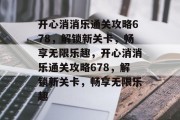 开心消消乐通关攻略678,解锁新关卡,畅享无限乐趣,开心消消乐通关攻略678,解锁新关卡,畅享无限乐趣 开心消消乐通关攻略678,解锁新关卡,畅享无限乐趣,开心消消乐通关攻略678,解锁新关卡,畅享无限乐趣