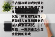 千古情攻略游戏的魅力,已经深深地吸引了许多年轻人的关注。它不仅是一款有趣的游戏,更是对古文化和历史的深入探索和研究。,千年情,一款历史文化深度挖掘的游戏 千古情攻略游戏的魅力,已经深深地吸引了许多年轻人的关注。它不仅是一款有趣的游戏,更是对古文化和历史的深入探索和研究。,千年情,一款历史文化深度挖掘的游戏