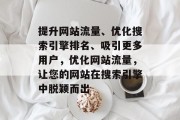 提升网站流量、优化搜索引擎排名、吸引更多用户,优化网站流量,让您的网站在搜索引擎中脱颖而出 提升网站流量、优化搜索引擎排名、吸引更多用户,优化网站流量,让您的网站在搜索引擎中脱颖而出