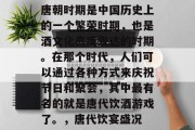 唐朝时期是中国历史上的一个繁荣时期，也是酒文化高度发达的时期。在那个时代，人们可以通过各种方式来庆祝节日和聚会，其中最有名的就是唐代饮酒游戏了。，唐代饮宴盛况