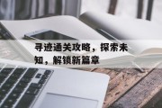 寻迹通关攻略,探索未知,解锁新篇章 寻迹通关攻略,探索未知,解锁新篇章