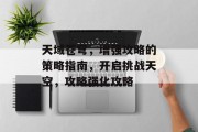 天域苍穹,增强攻略的策略指南,开启挑战天空,攻略强化攻略 天域苍穹,增强攻略的策略指南,开启挑战天空,攻略强化攻略