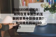 网站SEO网站优化: 如何在竞争激烈的互联网世界中获得优势?,如何提升网站SEO排名? 网站SEO网站优化: 如何在竞争激烈的互联网世界中获得优势?,如何提升网站SEO排名?
