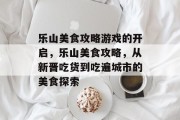 乐山美食攻略游戏的开启,乐山美食攻略,从新晋吃货到吃遍城市的美食探索 乐山美食攻略游戏的开启,乐山美食攻略,从新晋吃货到吃遍城市的美食探索