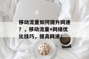 移动流量如何提升网速?,移动流量+网络优化技巧,提高网速! 移动流量如何提升网速?,移动流量+网络优化技巧,提高网速!