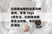 拉斯维加斯的逃离攻略游戏,享受 Vegas夜生活,拉斯维加斯夜生活攻略,寻找欢乐在酒店 拉斯维加斯的逃离攻略游戏,享受 Vegas夜生活,拉斯维加斯夜生活攻略,寻找欢乐在酒店