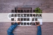 流量聚集与转化提升,企业优化营销策略的关键,流量聚拢: 企业优化营销策略的关键 流量聚集与转化提升,企业优化营销策略的关键,流量聚拢: 企业优化营销策略的关键