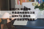 探索KTA 游戏攻略,开启游戏新体验之旅,玩转KTA 游戏攻略,开启新游戏新篇章 探索KTA 游戏攻略,开启游戏新体验之旅,玩转KTA 游戏攻略,开启新游戏新篇章