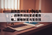 战神传说玩家攻略指南,战神传说玩家必看攻略,策略制定与生存技巧 战神传说玩家攻略指南,战神传说玩家必看攻略,策略制定与生存技巧
