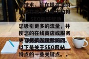 SEO（搜索引擎优化）网站设计和开发是一种技术，旨在提高您的网站在搜索引擎中的排名。 SEO能够帮助您吸引更多的流量，并使您的在线商店或服务更容易被发现和访问。以下是关于SEO网站特点的一些关键点。，提升网站排名，SEO设计与开发的重要性