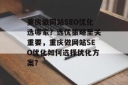 重庆做网站SEO优化选哪家?选优策略至关重要,重庆做网站SEO优化如何选择优化方案? 重庆做网站SEO优化选哪家?选优策略至关重要,重庆做网站SEO优化如何选择优化方案?