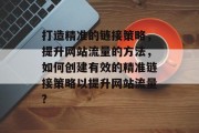 打造精准的链接策略,提升网站流量的方法,如何创建有效的精准链接策略以提升网站流量? 打造精准的链接策略,提升网站流量的方法,如何创建有效的精准链接策略以提升网站流量?