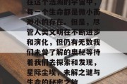 在这个浩瀚的宇宙中,每一个生命都是微小而渺小的存在。但是,尽管人类文明在不断进步和演化,但仍有无数我们未曾了解的奥秘等待着我们去探索和发现,星际尘埃,未解之谜与生命的秘密之旅 在这个浩瀚的宇宙中,每一个生命都是微小而渺小的存在。但是,尽管人类文明在不断进步和演化,但仍有无数我们未曾了解的奥秘等待着我们去探索和发现,星际尘埃,未解之谜与生命的秘密之旅