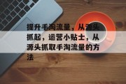 提升手淘流量,从源头抓起,运营小贴士,从源头抓取手淘流量的方法