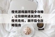 橙光游戏崩坏指令攻略,让你顺利通关游戏,橙光危机,崩坏指令攻略指南 橙光游戏崩坏指令攻略,让你顺利通关游戏,橙光危机,崩坏指令攻略指南