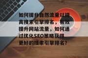 如何提升自然流量以提高搜索引擎排名，有效提升网站流量，如何通过优化SEO策略获得更好的搜索引擎排名？