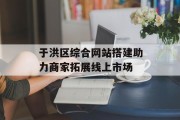 于洪区综合网站搭建助力商家拓展线上市场 于洪区综合网站搭建助力商家拓展线上市场