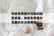 淘宝免费提升流量的秘密武器,淘宝免费提升流量的方法有哪些? 淘宝免费提升流量的秘密武器,淘宝免费提升流量的方法有哪些?