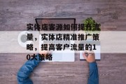 实体店客源如何提升流量,实体店精准推广策略,提高客户流量的10大策略 实体店客源如何提升流量,实体店精准推广策略,提高客户流量的10大策略