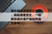 提升网站速度优化策略,网站速度优化,一招教你提升用户体验的高效策略 提升网站速度优化策略,网站速度优化,一招教你提升用户体验的高效策略