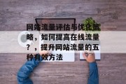 网站流量评估与优化策略,如何提高在线流量?,提升网站流量的五种有效方法 网站流量评估与优化策略,如何提高在线流量?,提升网站流量的五种有效方法
