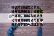 聊城市网站优化公司,提升品牌形象、提升客户体验,聊城市网站优化排名靠前的公司有哪些?如何提升品牌影响力? 聊城市网站优化公司,提升品牌形象、提升客户体验,聊城市网站优化排名靠前的公司有哪些?如何提升品牌影响力?