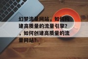 幻梦流量网站,如何构建高质量的流量引擎?,如何创建高质量的流量网站? 幻梦流量网站,如何构建高质量的流量引擎?,如何创建高质量的流量网站?