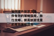 如何提升旅游流量，一份有效的策略指南，旅行攻略，提高旅游流量的有效策略指南