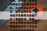 佳木斯网络流量问题已成为互联网行业的一大难题。近年来,佳木斯的网站流量呈爆发式增长,这对于优化用户体验、提升品牌形象、推动经济发展等方面都产生了重要影响。然而,如何有效地管理佳木斯网站流量成为了许多企业和组织面临的挑战。,佳木斯,网站流量大增,如何有效管理? 佳木斯网络流量问题已成为互联网行业的一大难题。近年来,佳木斯的网站流量呈爆发式增长,这对于优化用户体验、提升品牌形象、推动经济发展等方面都产生了重要影响。然而,如何有效地管理佳木斯网站流量成为了许多企业和组织面临的挑战。,佳木斯,网站流量大增,如何有效管理?