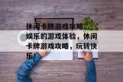 休闲卡牌游戏攻略: 娱乐的游戏体验,休闲卡牌游戏攻略,玩转快乐! 休闲卡牌游戏攻略: 娱乐的游戏体验,休闲卡牌游戏攻略,玩转快乐!