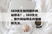 SEO优化如何提升网站排名？，SEO优化，提升网站排名的策略和方法。