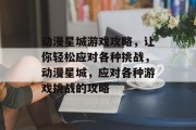 动漫星城游戏攻略,让你轻松应对各种挑战,动漫星城,应对各种游戏挑战的攻略