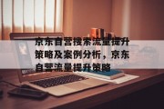 京东自营搜索流量提升策略及案例分析,京东自营流量提升策略