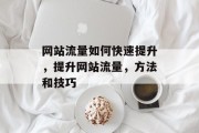 网站流量如何快速提升,提升网站流量,方法和技巧