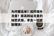 为何要出单?如何提升流量?提高网站流量的秘密武器,单击一招就能赚钱! 为何要出单?如何提升流量?提高网站流量的秘密武器,单击一招就能赚钱!
