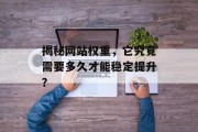 揭秘网站权重,它究竟需要多久才能稳定提升? 揭秘网站权重,它究竟需要多久才能稳定提升?