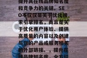 SEO策略是任何想要提升其在线品牌知名度和竞争力的关键。SEO不仅仅是关于优化搜索引擎排名,而且是关于优化用户体验、提供高质量的内容以及创建与您的产品或服务相关的外部链接。,提升在线品牌知名度,全方位SEO策略分析 SEO策略是任何想要提升其在线品牌知名度和竞争力的关键。SEO不仅仅是关于优化搜索引擎排名,而且是关于优化用户体验、提供高质量的内容以及创建与您的产品或服务相关的外部链接。,提升在线品牌知名度,全方位SEO策略分析