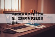 揭秘流量最多的几个网站,互联网时代的流量霸主 揭秘流量最多的几个网站,互联网时代的流量霸主