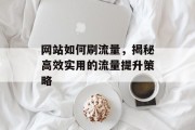 网站如何刷流量,揭秘高效实用的流量提升策略 网站如何刷流量,揭秘高效实用的流量提升策略