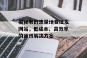 揭秘老挝流量话费批发网站,低成本、高效率的通讯解决方案 揭秘老挝流量话费批发网站,低成本、高效率的通讯解决方案