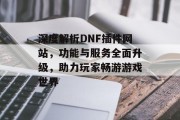 深度解析DNF插件网站，功能与服务全面升级，助力玩家畅游游戏世界
