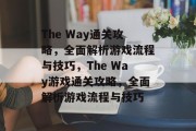 The Way通关攻略,全面解析游戏流程与技巧,The Way游戏通关攻略,全面解析游戏流程与技巧 The Way通关攻略,全面解析游戏流程与技巧,The Way游戏通关攻略,全面解析游戏流程与技巧