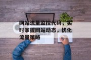 网站流量监控代码,实时掌握网站动态,优化流量策略 网站流量监控代码,实时掌握网站动态,优化流量策略